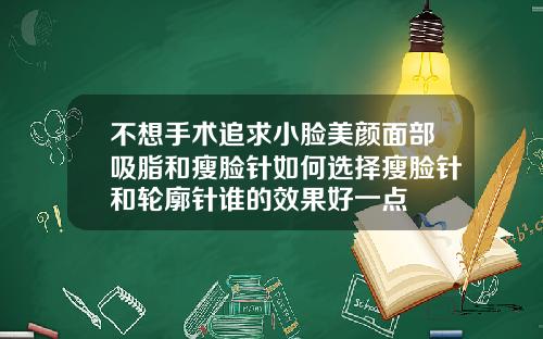 不想手术追求小脸美颜面部吸脂和瘦脸针如何选择瘦脸针和轮廓针谁的效果好一点