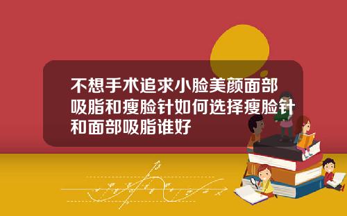 不想手术追求小脸美颜面部吸脂和瘦脸针如何选择瘦脸针和面部吸脂谁好