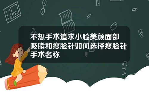 不想手术追求小脸美颜面部吸脂和瘦脸针如何选择瘦脸针手术名称