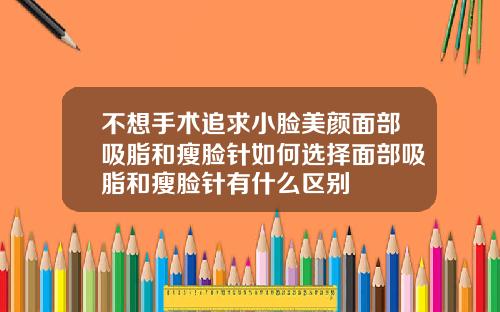 不想手术追求小脸美颜面部吸脂和瘦脸针如何选择面部吸脂和瘦脸针有什么区别