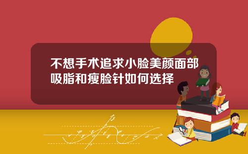 不想手术追求小脸美颜面部吸脂和瘦脸针如何选择