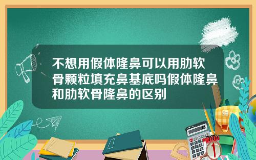 不想用假体隆鼻可以用肋软骨颗粒填充鼻基底吗假体隆鼻和肋软骨隆鼻的区别