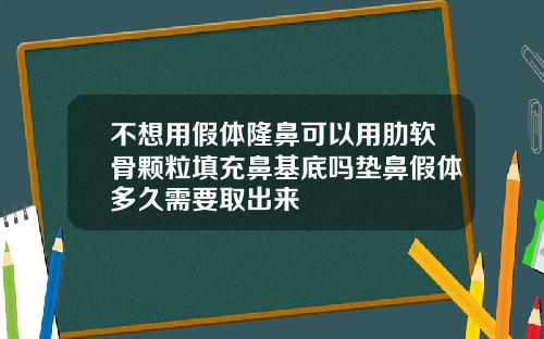 不想用假体隆鼻可以用肋软骨颗粒填充鼻基底吗垫鼻假体多久需要取出来