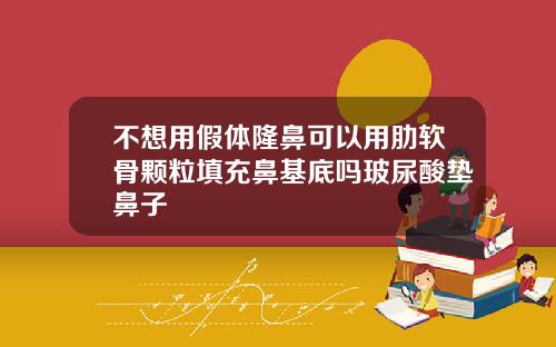 不想用假体隆鼻可以用肋软骨颗粒填充鼻基底吗玻尿酸垫鼻子