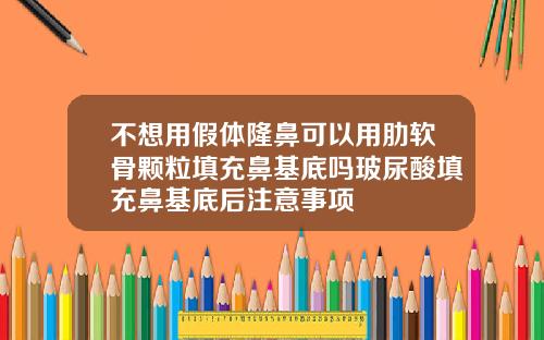 不想用假体隆鼻可以用肋软骨颗粒填充鼻基底吗玻尿酸填充鼻基底后注意事项