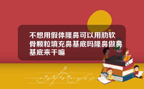 不想用假体隆鼻可以用肋软骨颗粒填充鼻基底吗隆鼻做鼻基底来干嘛