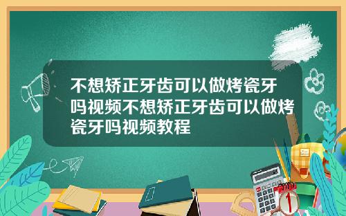不想矫正牙齿可以做烤瓷牙吗视频不想矫正牙齿可以做烤瓷牙吗视频教程
