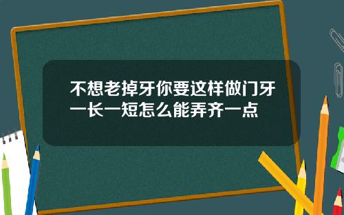 不想老掉牙你要这样做门牙一长一短怎么能弄齐一点