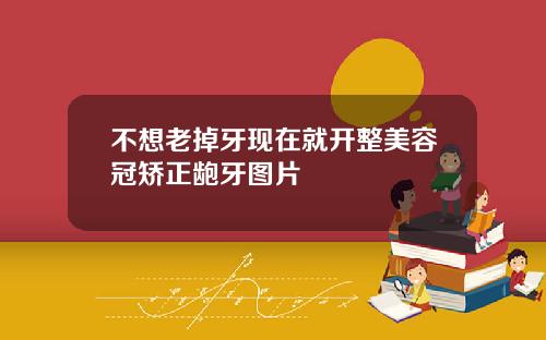 不想老掉牙现在就开整美容冠矫正龅牙图片