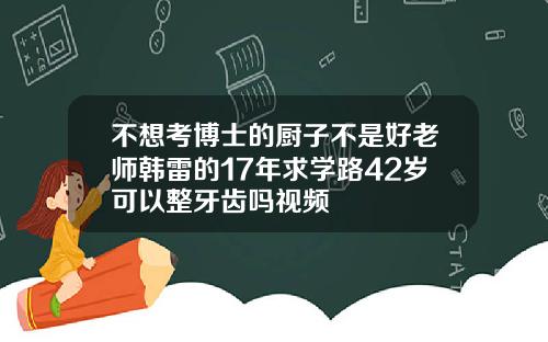 不想考博士的厨子不是好老师韩雷的17年求学路42岁可以整牙齿吗视频