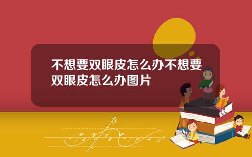 不想要双眼皮怎么办不想要双眼皮怎么办图片