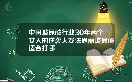 中国玻尿酸行业30年两个女人的逆袭大戏法思丽玻尿酸适合打哪