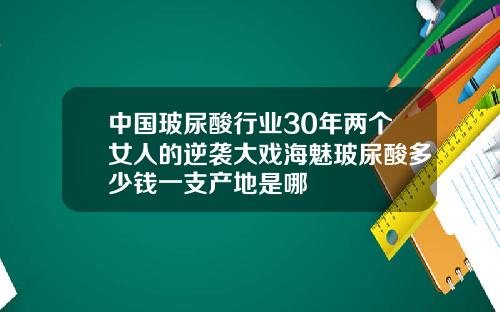 中国玻尿酸行业30年两个女人的逆袭大戏海魅玻尿酸多少钱一支产地是哪