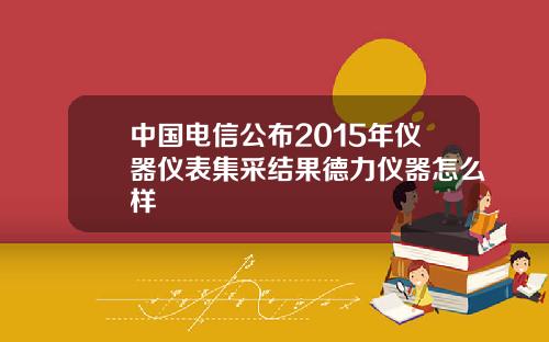 中国电信公布2015年仪器仪表集采结果德力仪器怎么样
