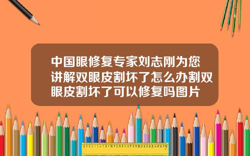 中国眼修复专家刘志刚为您讲解双眼皮割坏了怎么办割双眼皮割坏了可以修复吗图片