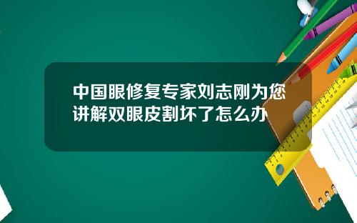 中国眼修复专家刘志刚为您讲解双眼皮割坏了怎么办