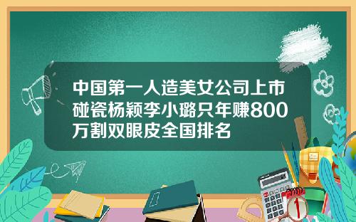 中国第一人造美女公司上市碰瓷杨颖李小璐只年赚800万割双眼皮全国排名