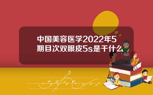 中国美容医学2022年5期目次双眼皮5s是干什么