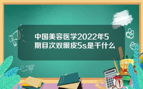 中国美容医学2022年5期目次双眼皮5s是干什么