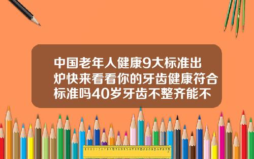 中国老年人健康9大标准出炉快来看看你的牙齿健康符合标准吗40岁牙齿不整齐能不能矫正好