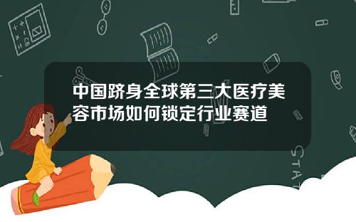 中国跻身全球第三大医疗美容市场如何锁定行业赛道