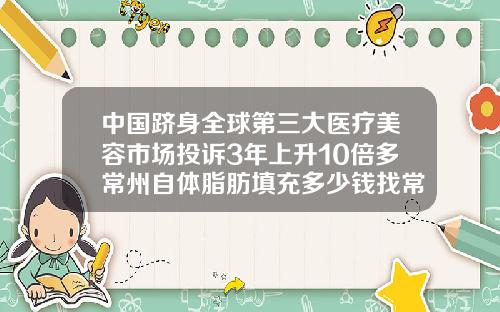 中国跻身全球第三大医疗美容市场投诉3年上升10倍多常州自体脂肪填充多少钱找常州曙光在哪里