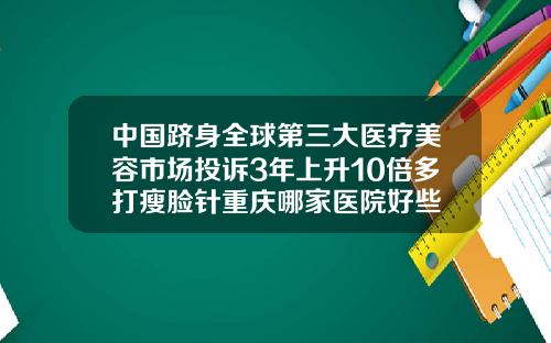 中国跻身全球第三大医疗美容市场投诉3年上升10倍多打瘦脸针重庆哪家医院好些
