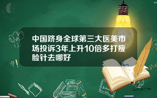 中国跻身全球第三大医美市场投诉3年上升10倍多打瘦脸针去哪好