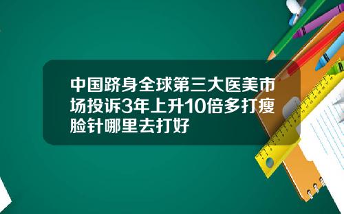 中国跻身全球第三大医美市场投诉3年上升10倍多打瘦脸针哪里去打好