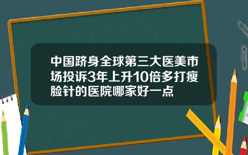 中国跻身全球第三大医美市场投诉3年上升10倍多打瘦脸针的医院哪家好一点