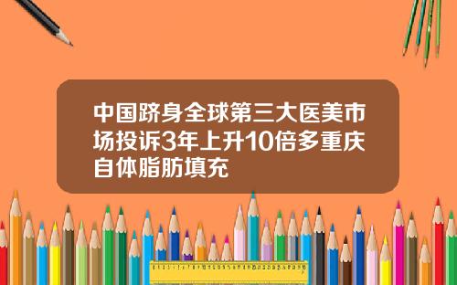 中国跻身全球第三大医美市场投诉3年上升10倍多重庆自体脂肪填充