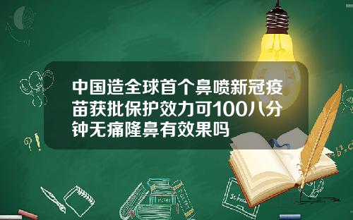 中国造全球首个鼻喷新冠疫苗获批保护效力可100八分钟无痛隆鼻有效果吗