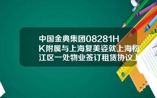 中国金典集团08281HK附属与上海复美姿就上海松江区一处物业签订租赁协议上海星美姿医疗美容医院正规吗