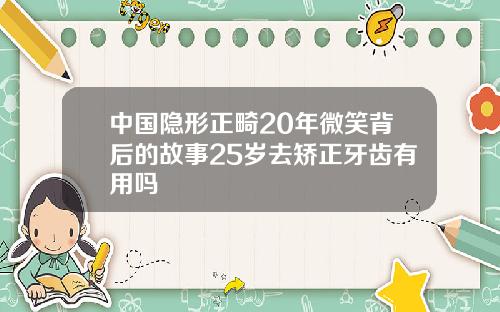 中国隐形正畸20年微笑背后的故事25岁去矫正牙齿有用吗