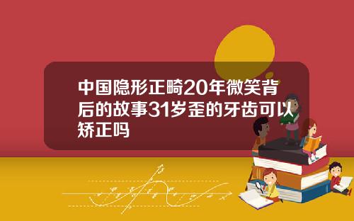 中国隐形正畸20年微笑背后的故事31岁歪的牙齿可以矫正吗