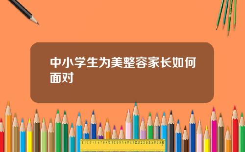 中小学生为美整容家长如何面对