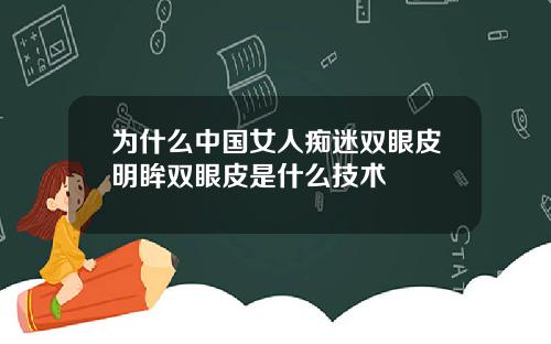 为什么中国女人痴迷双眼皮明眸双眼皮是什么技术