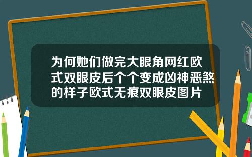 为何她们做完大眼角网红欧式双眼皮后个个变成凶神恶煞的样子欧式无痕双眼皮图片