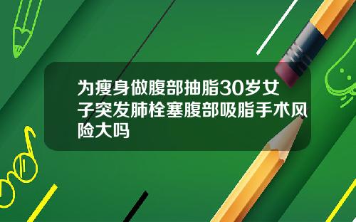 为瘦身做腹部抽脂30岁女子突发肺栓塞腹部吸脂手术风险大吗