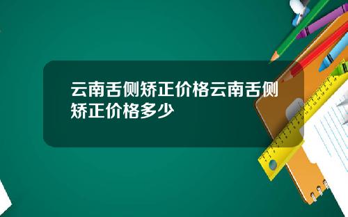 云南舌侧矫正价格云南舌侧矫正价格多少