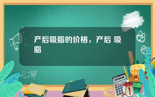 产后吸脂的价格，产后 吸脂