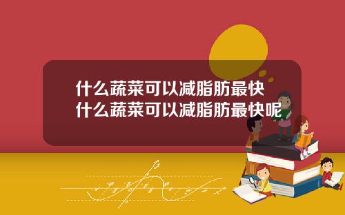 什么蔬菜可以减脂肪最快 什么蔬菜可以减脂肪最快呢
