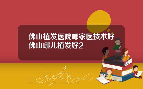佛山植发医院哪家医技术好佛山哪儿植发好2