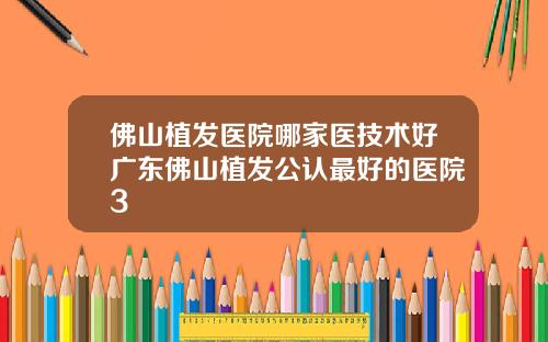 佛山植发医院哪家医技术好广东佛山植发公认最好的医院3