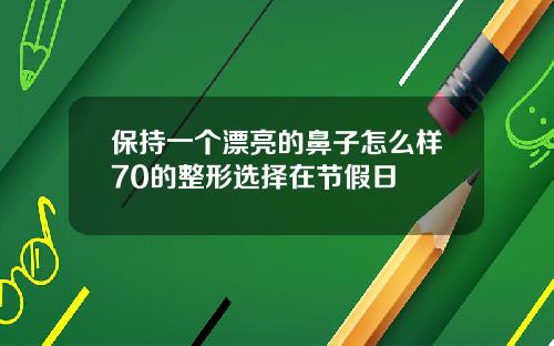 保持一个漂亮的鼻子怎么样70的整形选择在节假日