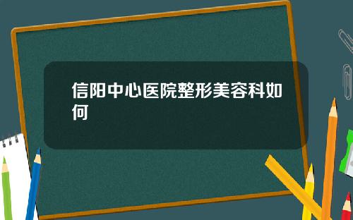 信阳中心医院整形美容科如何