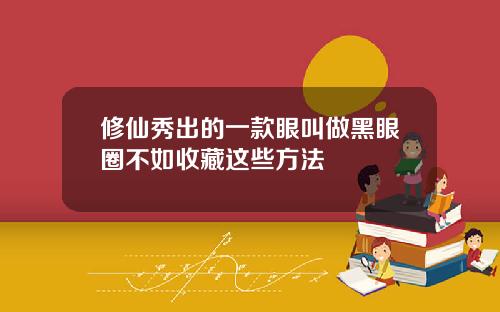 修仙秀出的一款眼叫做黑眼圈不如收藏这些方法