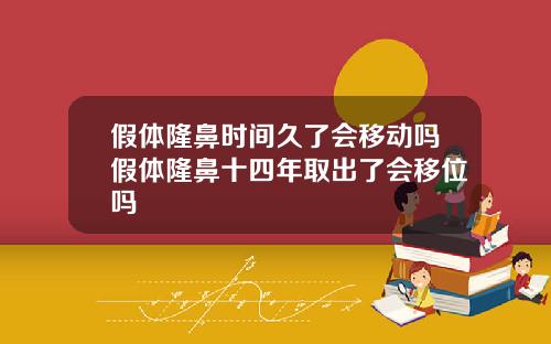 假体隆鼻时间久了会移动吗假体隆鼻十四年取出了会移位吗
