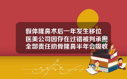 假体隆鼻术后一年发生移位医美公司因存在过错被判承担全部责任肋骨隆鼻半年会吸收吗会移位吗