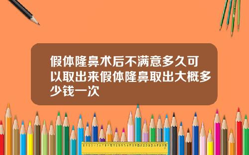 假体隆鼻术后不满意多久可以取出来假体隆鼻取出大概多少钱一次
